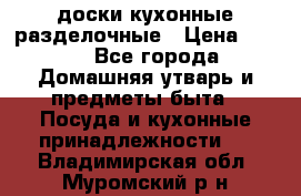   доски кухонные разделочные › Цена ­ 100 - Все города Домашняя утварь и предметы быта » Посуда и кухонные принадлежности   . Владимирская обл.,Муромский р-н